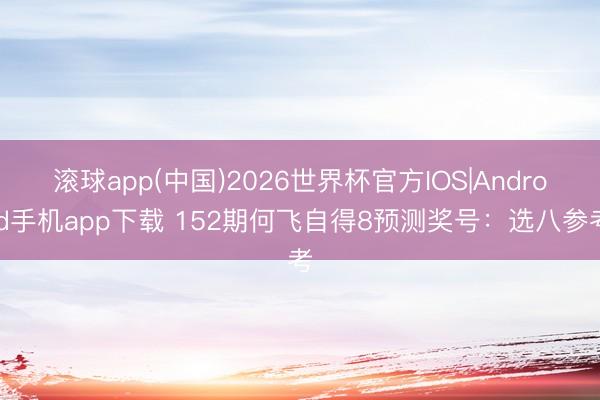 滚球app(中国)2026世界杯官方IOS|Android手机app下载 152期何飞自得8预测奖号：选八参考