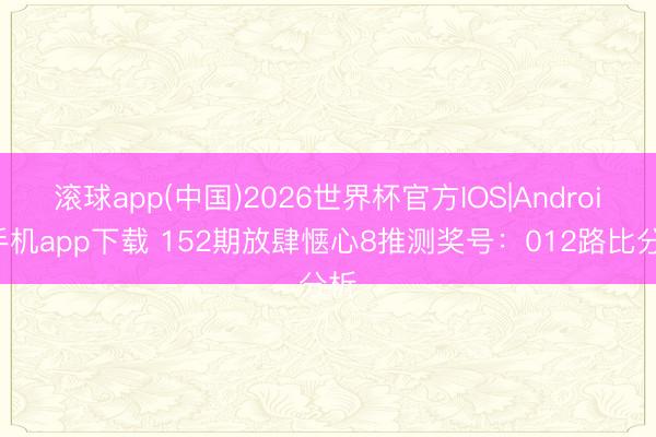 滚球app(中国)2026世界杯官方IOS|Android手机app下载 152期放肆惬心8推测奖号：012路比分析