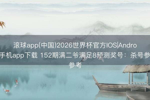 滚球app(中国)2026世界杯官方IOS|Android手机app下载 152期满二爷满足8预测奖号：杀号参考