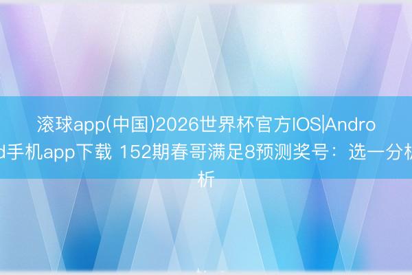 滚球app(中国)2026世界杯官方IOS|Android手机app下载 152期春哥满足8预测奖号：选一分析