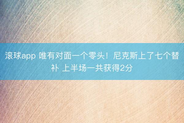 滚球app 唯有对面一个零头！尼克斯上了七个替补 上半场一共获得2分