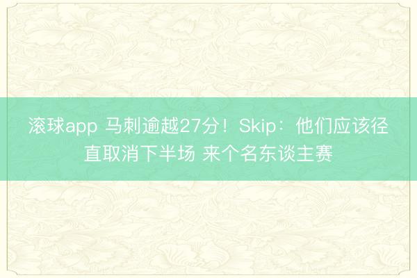 滚球app 马刺逾越27分!Skip:他们应该径直取消下半场 来个名东谈主赛