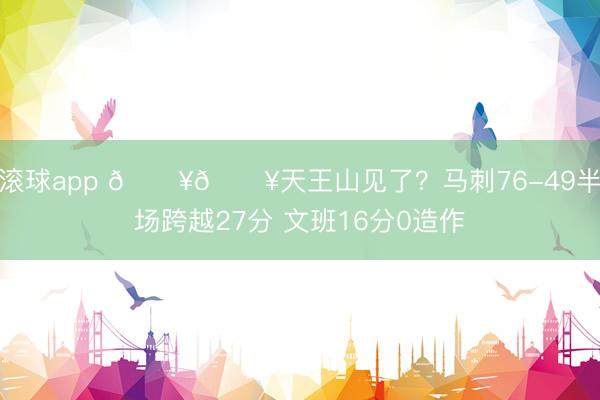滚球app 🔥🔥天王山见了？马刺76-49半场跨越27分 文班16分0造作