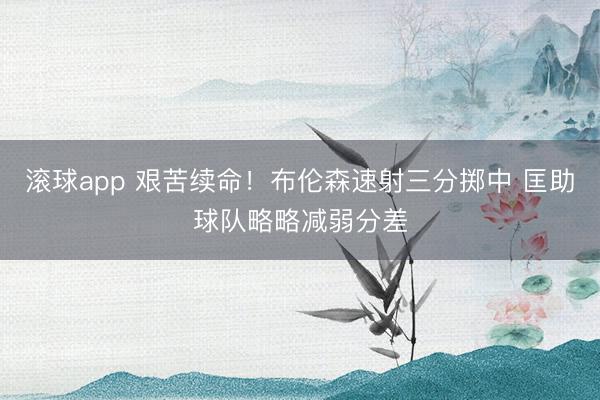 滚球app 艰苦续命！布伦森速射三分掷中 匡助球队略略减弱分差