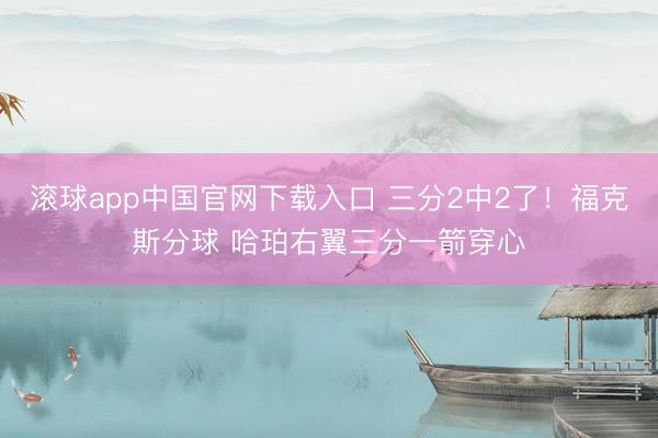 滚球app中国官网下载入口 三分2中2了！福克斯分球 哈珀右翼三分一箭穿心