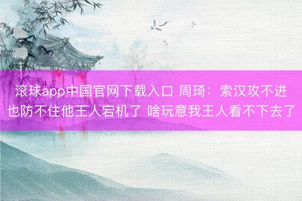 滚球app中国官网下载入口 周琦:索汉攻不进也防不住他王人宕机了 啥玩意我王人看不下去了