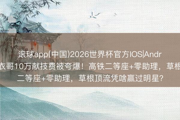 滚球app(中国)2026世界杯官方IOS|Android手机app下载 大衣哥10万献技费被夸爆！高铁二等座+零助理，草根顶流凭啥赢过明星？