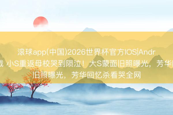 滚球app(中国)2026世界杯官方IOS|Android手机app下载 小S重返母校哭到陨泣!大S蒙面旧照曝光,芳华回忆杀看哭全网