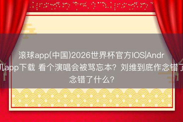 滚球app(中国)2026世界杯官方IOS|Android手机app下载 看个演唱会被骂忘本？刘维到底作念错了什么？