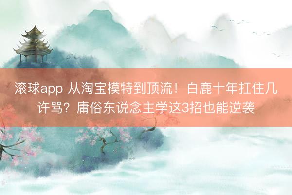 滚球app 从淘宝模特到顶流！白鹿十年扛住几许骂？庸俗东说念主学这3招也能逆袭
