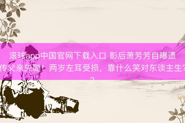 滚球app中国官网下载入口 影后萧芳芳自曝遗传父亲失聪！两岁左耳受损，靠什么笑对东谈主生？