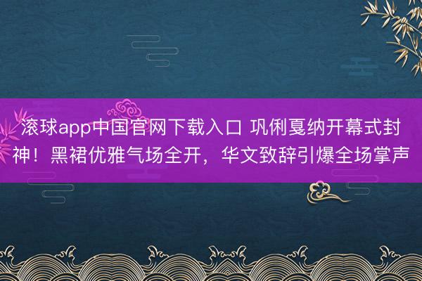 滚球app中国官网下载入口 巩俐戛纳开幕式封神！黑裙优雅气场全开，华文致辞引爆全场掌声