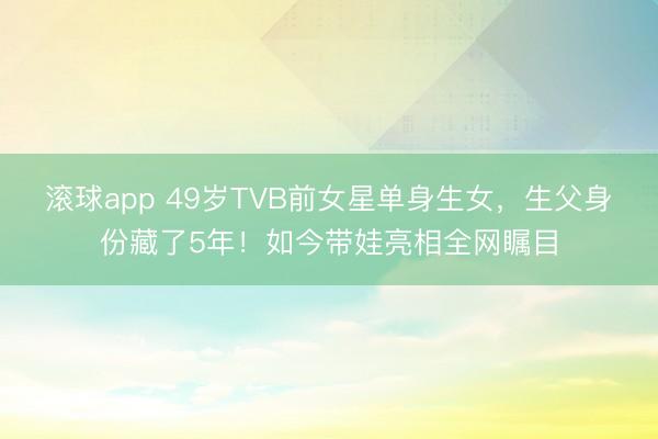 滚球app 49岁TVB前女星单身生女，生父身份藏了5年！如今带娃亮相全网瞩目