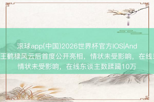 滚球app(中国)2026世界杯官方IOS|Android手机app下载 王鹤棣风云后首度公开亮相，情状未受影响，在线东谈主数蹂躏10万