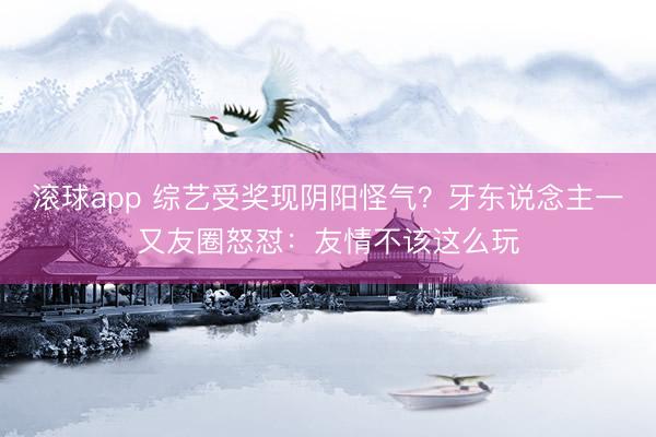 滚球app 综艺受奖现阴阳怪气？牙东说念主一又友圈怒怼：友情不该这么玩