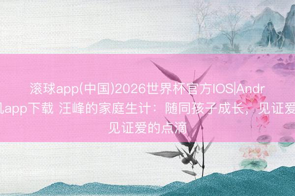 滚球app(中国)2026世界杯官方IOS|Android手机app下载 汪峰的家庭生计：随同孩子成长，见证爱的点滴