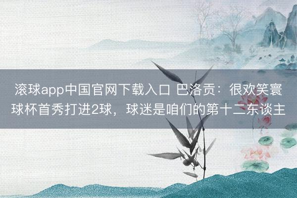 滚球app中国官网下载入口 巴洛贡：很欢笑寰球杯首秀打进2球，球迷是咱们的第十二东谈主