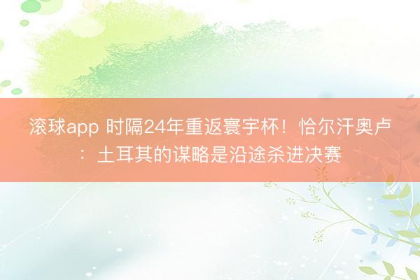滚球app 时隔24年重返寰宇杯！恰尔汗奥卢：土耳其的谋略是沿途杀进决赛