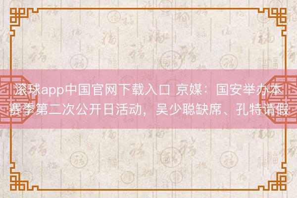 滚球app中国官网下载入口 京媒:国安举办本赛季第二次公开日活动,吴少聪缺席、孔特请假