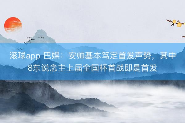 滚球app 巴媒：安帅基本笃定首发声势，其中8东说念主上届全国杯首战即是首发