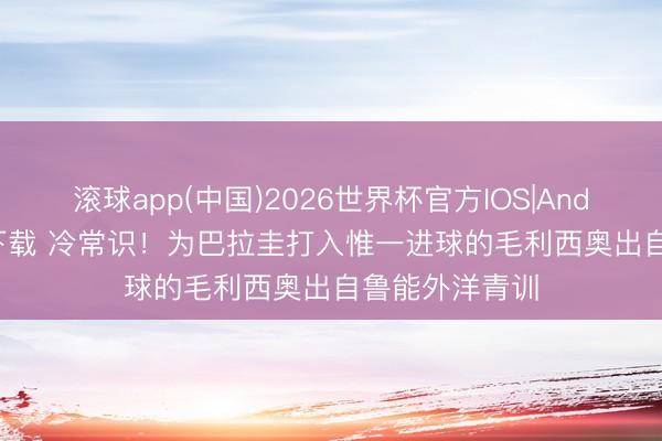 滚球app(中国)2026世界杯官方IOS|Android手机app下载 冷常识!为巴拉圭打入惟一进球的毛利西奥出自鲁能外洋青训