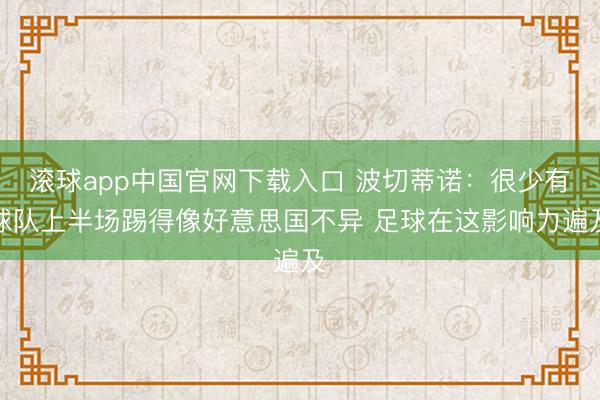 滚球app中国官网下载入口 波切蒂诺：很少有球队上半场踢得像好意思国不异 足球在这影响力遍及