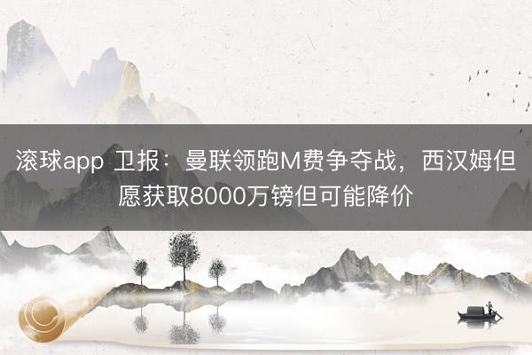 滚球app 卫报:曼联领跑M费争夺战,西汉姆但愿获取8000万镑但可能降价