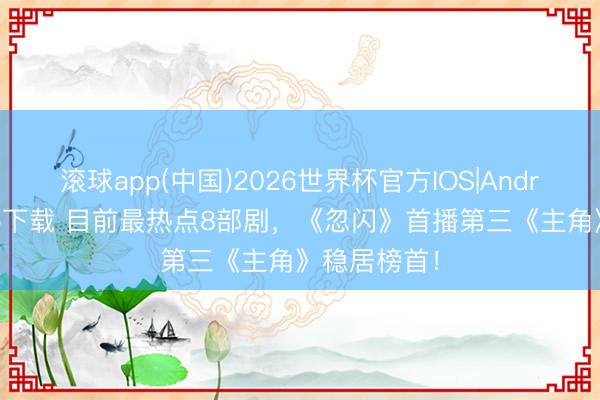 滚球app(中国)2026世界杯官方IOS|Android手机app下载 目前最热点8部剧，《忽闪》首播第三《主角》稳居榜首！