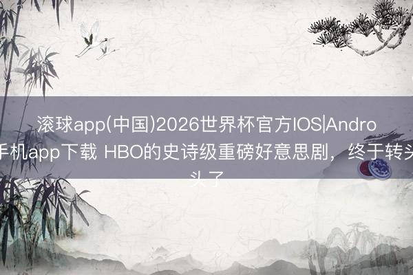 滚球app(中国)2026世界杯官方IOS|Android手机app下载 HBO的史诗级重磅好意思剧，终于转头了