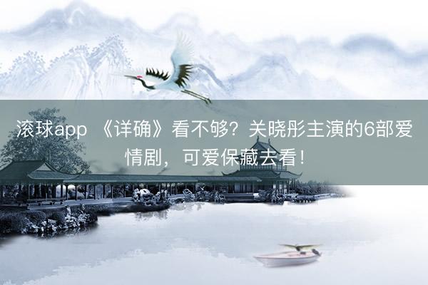 滚球app 《详确》看不够？关晓彤主演的6部爱情剧，可爱保藏去看！