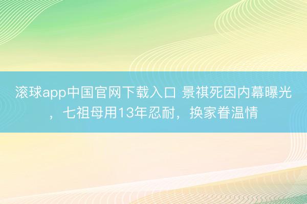 滚球app中国官网下载入口 景祺死因内幕曝光，七祖母用13年忍耐，换家眷温情