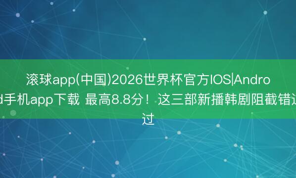 滚球app(中国)2026世界杯官方IOS|Android手机app下载 最高8.8分！这三部新播韩剧阻截错过
