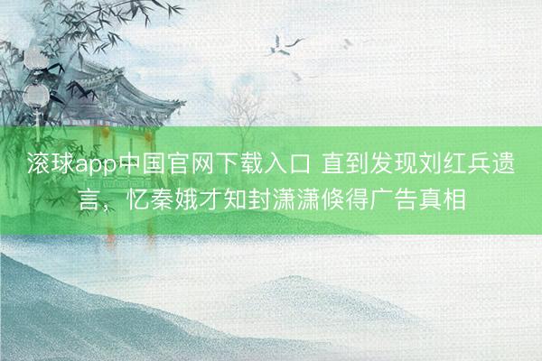 滚球app中国官网下载入口 直到发现刘红兵遗言，忆秦娥才知封潇潇倏得广告真相