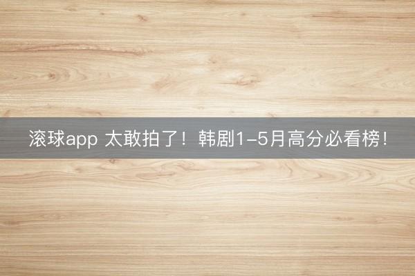 滚球app 太敢拍了！韩剧1-5月高分必看榜！