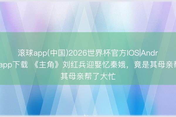 滚球app(中国)2026世界杯官方IOS|Android手机app下载 《主角》刘红兵迎娶忆秦娥，竟是其母亲帮了大忙