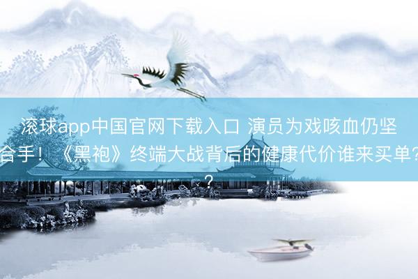 滚球app中国官网下载入口 演员为戏咳血仍坚合手！《黑袍》终端大战背后的健康代价谁来买单？