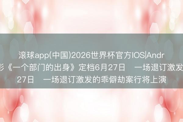 滚球app(中国)2026世界杯官方IOS|Android手机app下载 电影《一个部门的出身》定档6月27日   一场退订激发的乖僻劫案行将上演