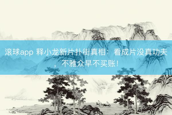 滚球app 释小龙新片扑街真相：看成片没真功夫，不雅众早不买账！