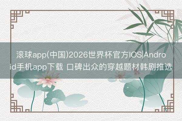 滚球app(中国)2026世界杯官方IOS|Android手机app下载 口碑出众的穿越题材韩剧推选
