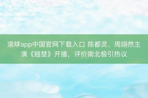 滚球app中国官网下载入口 陈都灵、周翊然主演《翘楚》开播，评价南北极引热议