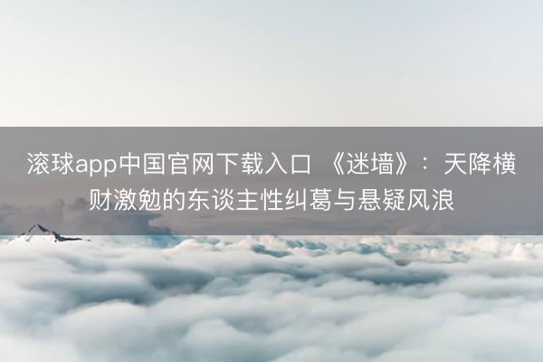 滚球app中国官网下载入口 《迷墙》：天降横财激勉的东谈主性纠葛与悬疑风浪
