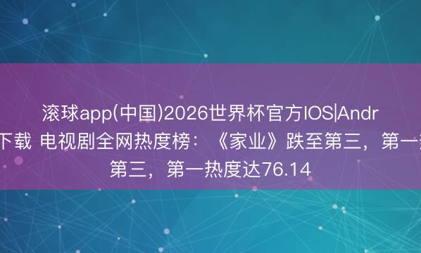滚球app(中国)2026世界杯官方IOS|Android手机app下载 电视剧全网热度榜：《家业》跌至第三，第一热度达76.14