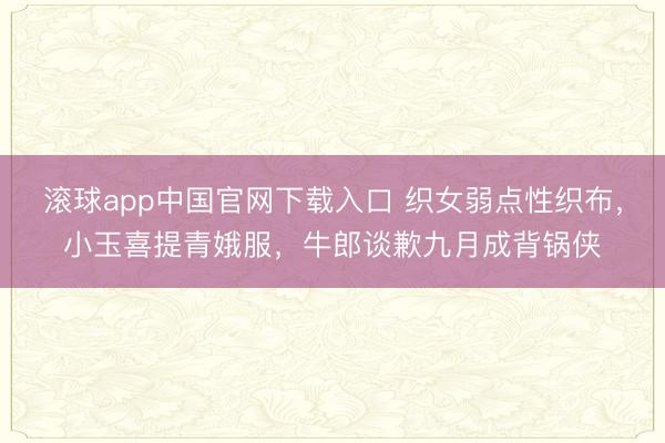 滚球app中国官网下载入口 织女弱点性织布，小玉喜提青娥服，牛郎谈歉九月成背锅侠