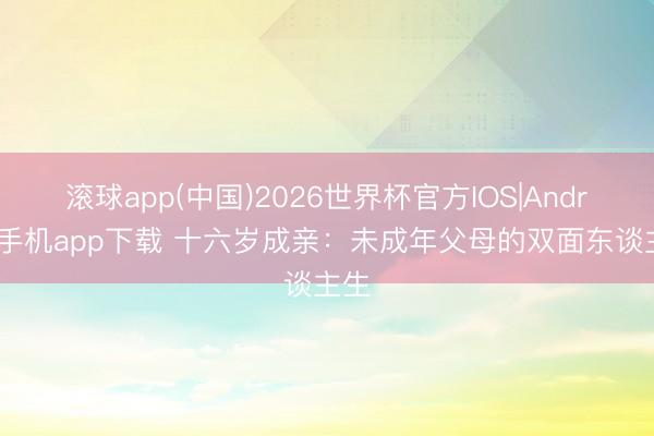 滚球app(中国)2026世界杯官方IOS|Android手机app下载 十六岁成亲：未成年父母的双面东谈主生