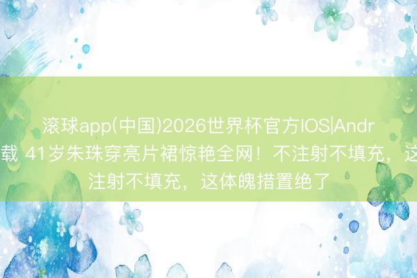 滚球app(中国)2026世界杯官方IOS|Android手机app下载 41岁朱珠穿亮片裙惊艳全网!不注射不填充,这体魄措置绝了