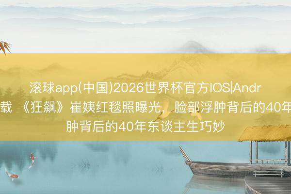 滚球app(中国)2026世界杯官方IOS|Android手机app下载 《狂飙》崔姨红毯照曝光，脸部浮肿背后的40年东谈主生巧妙