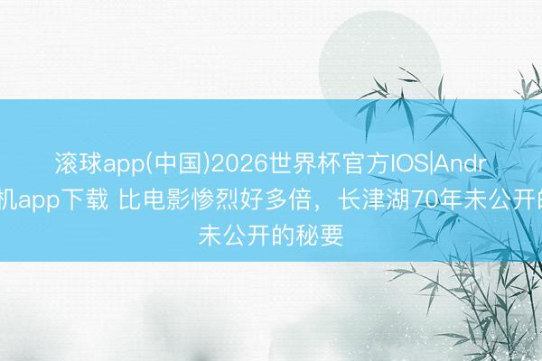 滚球app(中国)2026世界杯官方IOS|Android手机app下载 比电影惨烈好多倍，长津湖70年未公开的秘要