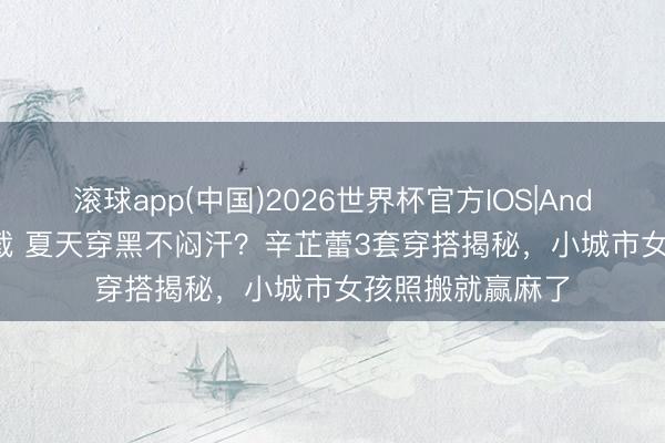滚球app(中国)2026世界杯官方IOS|Android手机app下载 夏天穿黑不闷汗？辛芷蕾3套穿搭揭秘，小城市女孩照搬就赢麻了