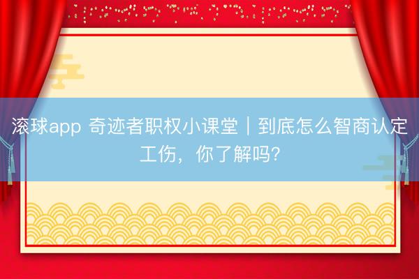 滚球app 奇迹者职权小课堂｜到底怎么智商认定工伤，你了解吗？