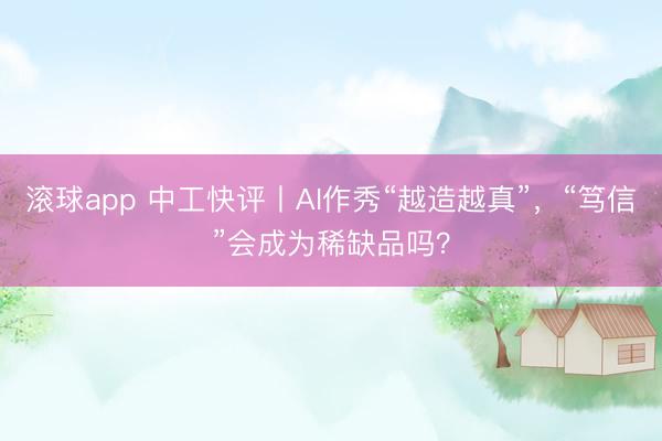 滚球app 中工快评丨AI作秀“越造越真”，“笃信”会成为稀缺品吗？
